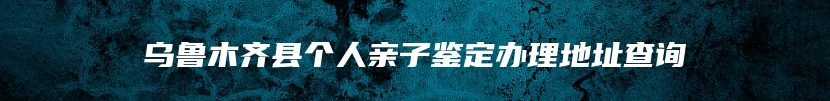 乌鲁木齐县个人亲子鉴定办理地址查询