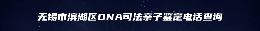 无锡市滨湖区DNA司法亲子鉴定电话查询