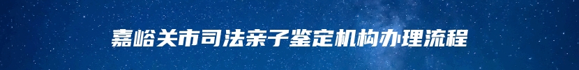 嘉峪关市司法亲子鉴定机构办理流程