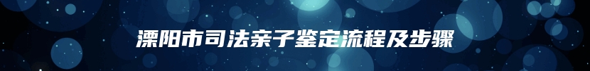 溧阳市司法亲子鉴定流程及步骤