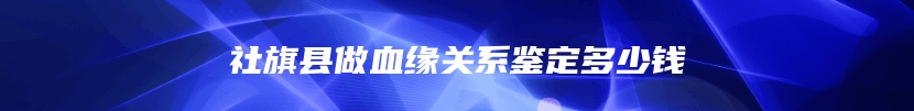 社旗县做血缘关系鉴定多少钱