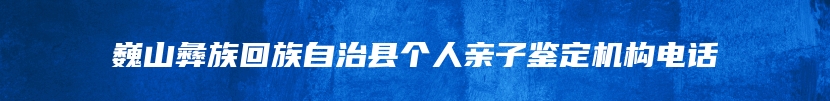 巍山彝族回族自治县个人亲子鉴定机构电话