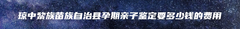 琼中黎族苗族自治县孕期亲子鉴定要多少钱的费用