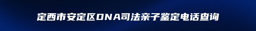 定西市安定区DNA司法亲子鉴定电话查询