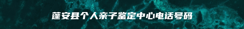 蓬安县个人亲子鉴定中心电话号码