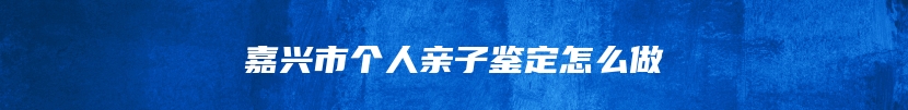 嘉兴市个人亲子鉴定怎么做