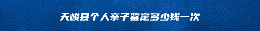 天峻县个人亲子鉴定多少钱一次