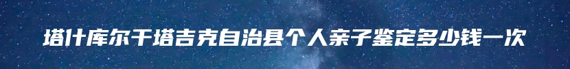 塔什库尔干塔吉克自治县个人亲子鉴定多少钱一次