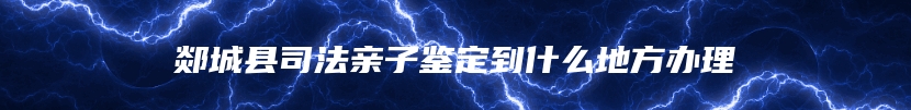 郯城县司法亲子鉴定到什么地方办理
