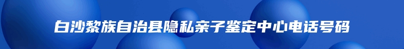 白沙黎族自治县隐私亲子鉴定中心电话号码