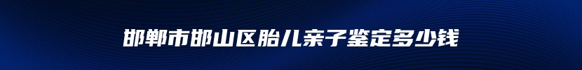 邯郸市邯山区胎儿亲子鉴定多少钱