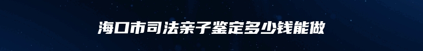 海口市司法亲子鉴定多少钱能做