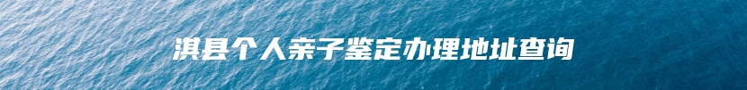 淇县个人亲子鉴定办理地址查询