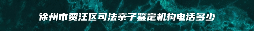 徐州市贾汪区司法亲子鉴定机构电话多少