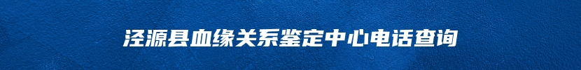 泾源县血缘关系鉴定中心电话查询