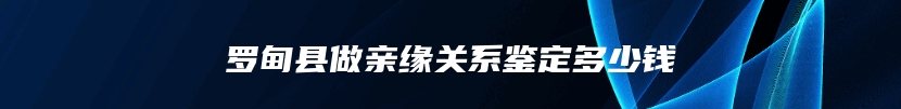 罗甸县做亲缘关系鉴定多少钱