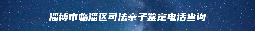 淄博市临淄区司法亲子鉴定电话查询