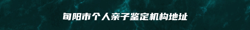 旬阳市个人亲子鉴定机构地址