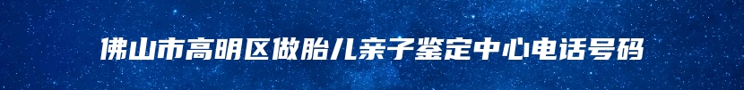 佛山市高明区做胎儿亲子鉴定中心电话号码