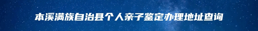 本溪满族自治县个人亲子鉴定办理地址查询