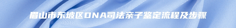 眉山市东坡区DNA司法亲子鉴定流程及步骤