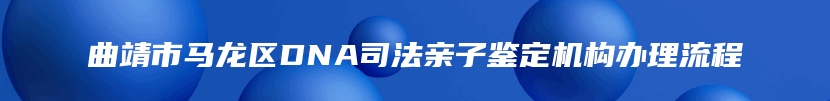 曲靖市马龙区DNA司法亲子鉴定机构办理流程