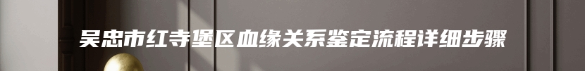 吴忠市红寺堡区血缘关系鉴定流程详细步骤