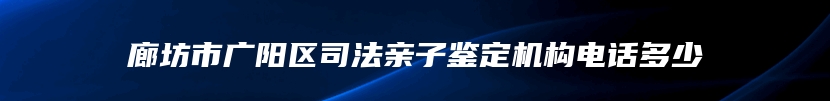 廊坊市广阳区司法亲子鉴定机构电话多少