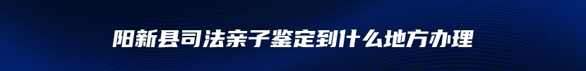 阳新县司法亲子鉴定到什么地方办理