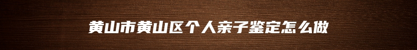 黄山市黄山区个人亲子鉴定怎么做