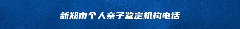 新郑市个人亲子鉴定机构电话