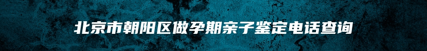 北京市朝阳区做孕期亲子鉴定电话查询