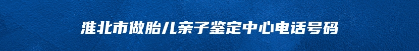 淮北市做胎儿亲子鉴定中心电话号码