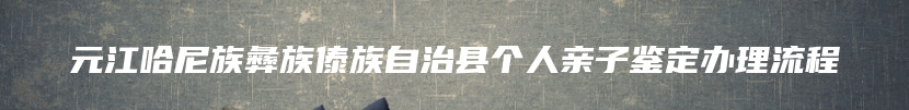 元江哈尼族彝族傣族自治县个人亲子鉴定办理流程