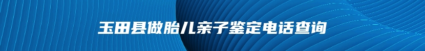 玉田县做胎儿亲子鉴定电话查询