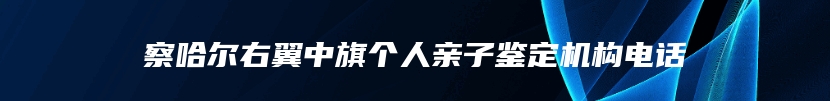 察哈尔右翼中旗个人亲子鉴定机构电话