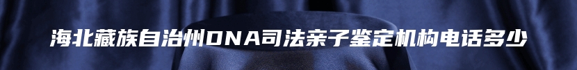 海北藏族自治州DNA司法亲子鉴定机构电话多少