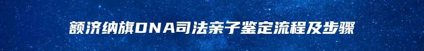 额济纳旗DNA司法亲子鉴定流程及步骤