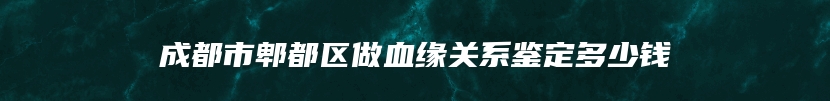 成都市郫都区做血缘关系鉴定多少钱