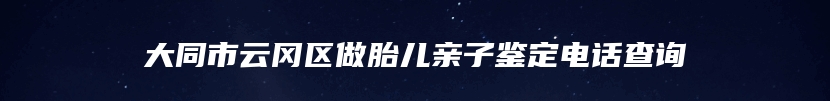 大同市云冈区做胎儿亲子鉴定电话查询