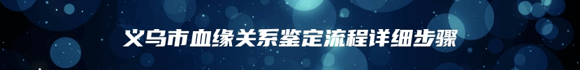 义乌市血缘关系鉴定流程详细步骤