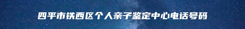 四平市铁西区个人亲子鉴定中心电话号码