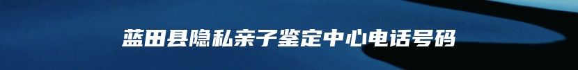 蓝田县隐私亲子鉴定中心电话号码