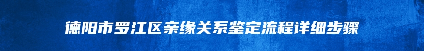 德阳市罗江区亲缘关系鉴定流程详细步骤