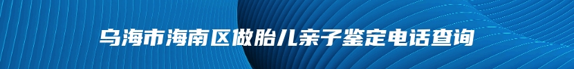 乌海市海南区做胎儿亲子鉴定电话查询