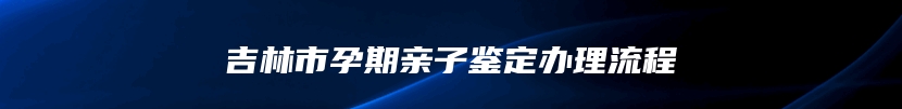 吉林市孕期亲子鉴定办理流程