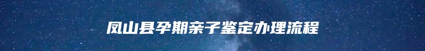 凤山县孕期亲子鉴定办理流程