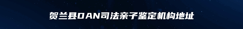 贺兰县DAN司法亲子鉴定机构地址