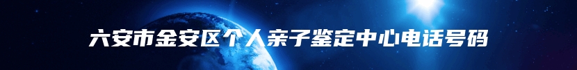 六安市金安区个人亲子鉴定中心电话号码