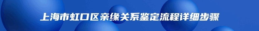 上海市虹口区亲缘关系鉴定流程详细步骤